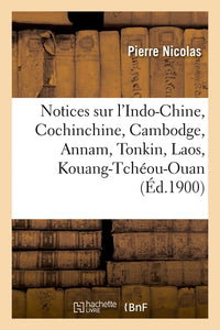 Notices sur l'Indo-Chine, Cochinchine, Cambodge, Annam, Tonkin, Laos, Kouang-Tchéou-Ouan