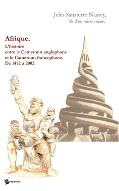 Afrique. l'Histoire Entre le Cameroun Anglophone et le Cameroun Francophone de 1472 a 2003