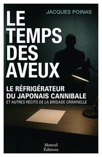 Le temps des aveux - Le réfrigérateur du japonais cannibale et autres récits de la brigade criminelle