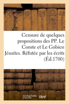 Censure de quelques propositions des PP. Le Comte et Le Gobien Jésuites. Réfutée par les écrits