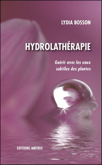HYDROLATHERAPIE - GUERIR AVEC LES EAUX SUBTILES DES PLANTES