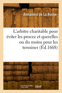 L'arbitre charitable pour éviter les procez et querelles ou du moins pour les terminer promptement
