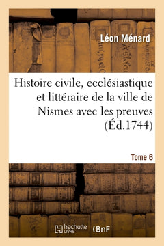 Histoire civile, ecclésiastique et littéraire de la ville de Nismes avec les preuves. Tome 6