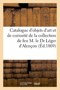 Catalogue d'objets d'art et de curiosité de la collection de feu M. le Dr Léger d'Alençon