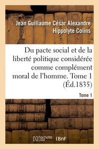 Du pacte social et de la liberté politique considérée comme complément moral de l'homme. Tome 1