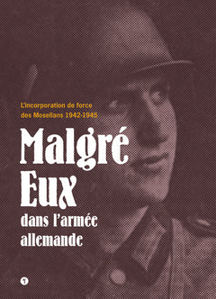 Malgré eux dans l'armée allemande. L'incorporation de force des Mosellans 1942-1945