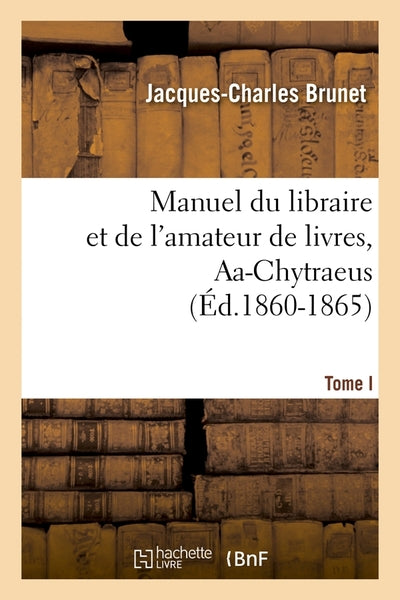 Manuel du libraire et de l'amateur de livres. Tome I, Aa-Chytraeus