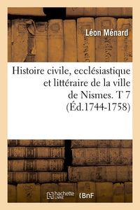 Histoire civile, ecclésiastique et littéraire de la ville de Nismes. T 7