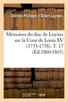 Mémoires du duc de Luynes sur la Cour de Louis XV (1735-1758). T. 17 (Éd.1860-1865)
