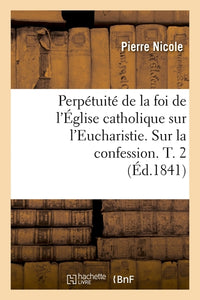 Perpétuité de la foi de l'Église catholique sur l'Eucharistie. Sur la confession. T. 2