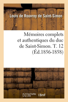 Mémoires complets et authentiques du duc de Saint-Simon. T. 12