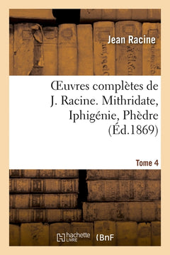 Oeuvres complètes de J. Racine. Mithridate, Iphigénie, Phèdre