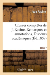 Oeuvres complètes de J. Racine. Tome 7. Remarques et annotations, Discours académiques, Correspondance