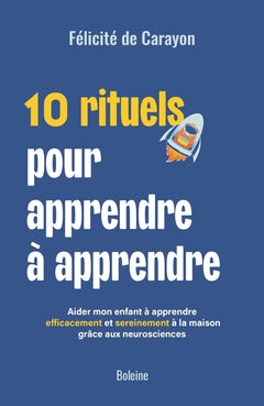 10 rituels pour apprendre à apprendre: Aider mon enfant à apprendre efficacement et sereinement à la maison grâce aux neurosciences