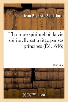 L'homme spirituel où la vie spirituelle est traitée par ses principes- Partie 2