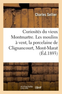 Curiosités du vieux Montmartre. Les moulins à vent, la porcelaine de Clignancourt, le Mont-Marat
