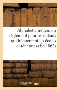 Alphabet chrétien ou règlement pour les enfants qui fréquentent les écoles chrétiennes