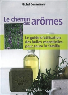 Le chemin des arômes - Le guide d'utilisation des huiles essentielles pour toute la famille