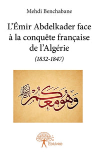 L'Émir Abdelkader face à la conquête française de l'Algérie (1832-1847)