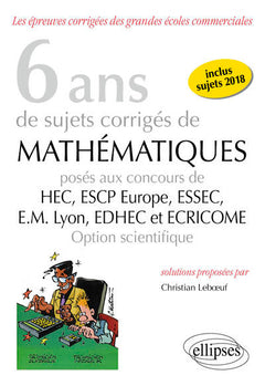 6 ans de sujets corrigés de mathématiques posés aux concours de H.E.C., ESSEC, E.S.C.P. Europe, E.M. Lyon, EDHEC et ECRICOME - option scientifique - sujets 2018 inclus