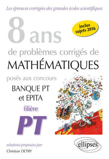 8 ans de problèmes corrigés de mathématiques posés aux concours Banque PT et EPITA Filière PT