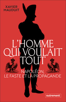 L'homme qui voulait tout: Napoléon, le faste et la propagande