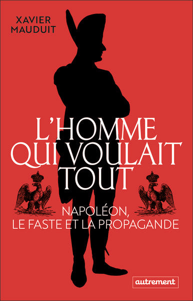 L'homme qui voulait tout: Napoléon, le faste et la propagande