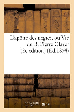 L'apôtre des nègres, ou Vie du B. Pierre Claver