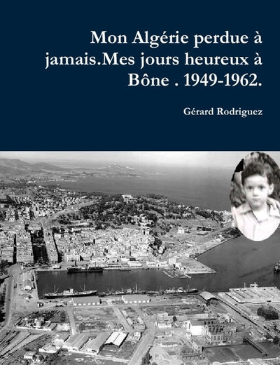 Mon Alagérie perdue à jamais . Mes jours heureux à Bône. 1949-1962.