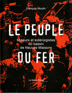 LE PEUPLE DE FER: UNE HISTOIRE DE LA SIDERURGIE A NEUVES-MAISONS (Meurthe et Moselle)