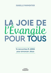 La joie de l'évangile pour tous - 14 rencontres B-ABBA pour annoncer Jésus