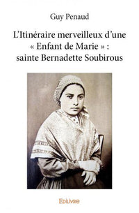 L'Itinéraire merveilleux d'une " Enfant de Marie " : sainte Bernadette Soubirous
