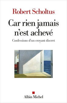 Car rien jamais n'est achevé: Confessions d'un croyant discret