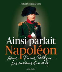 Ainsi parlait Napoléon: Amour, pouvoir, politique... Les maximes d'un chef
