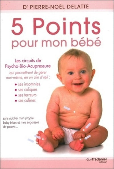 5 points pour mon bébé - Les circuits de Psycho-Bio-Acupressure qui me permettront de gérer moi-même