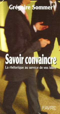Savoir convaincre - La rhéorique au service de vos idées