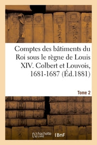 Comptes des bâtiments du Roi sous le règne de Louis XIV. Tome 2