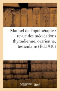 Manuel de l'opothérapie : revue des médications thyroïdienne, ovarienne, testiculaire ou