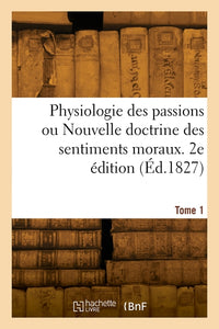 Physiologie des passions ou nouvelle doctrine des sentiments moraux. Tome 1