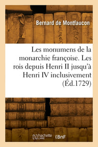 Les monumens de la monarchie françoise. Les rois depuis Henri II jusqu'à Henri IV inclusivement