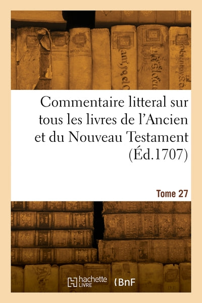 Commentaire litteral sur tous les livres de l'Ancien et du Nouveau Testament. Tome 27