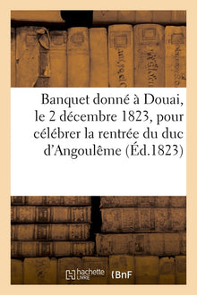 Banquet donné à Douai, le 2 décembre 1823, pour célébrer la glorieuse rentrée de S. A. R. Mgr
