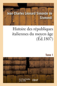 Histoire des républiques italiennes du moyen âge. Tome 1