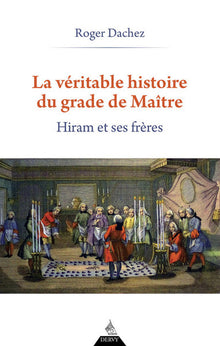 La véritable histoire du grade de Maître - Hiram et ses Frères