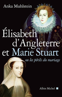 Elisabeth d'Angleterre et Marie Stuart ou les périls du mariage