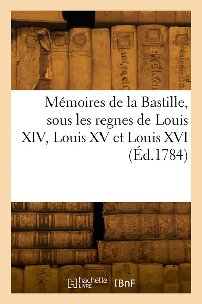 Mémoires de la Bastille, sous les regnes de Louis XIV, Louis XV et Louis XVI