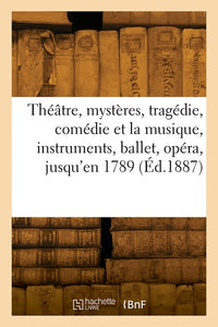 Le théâtre, mystères, tragédie, comédie et la musique, instruments, ballet, opéra, jusqu'en 1789