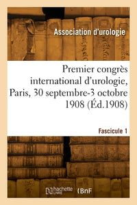Premier congrès international d'urologie, Paris, 30 septembre-3 octobre 1908. Fascicule 1