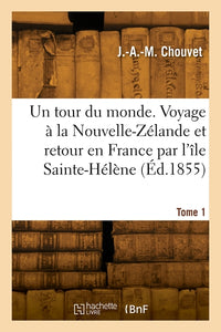 Un tour du monde. Voyage à la Nouvelle-Zélande et retour en France par l'île Sainte-Hélène. Tome 1