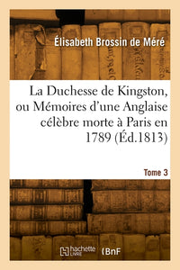 La Duchesse de Kingston ou Mémoires d'une Anglaise célèbre morte à Paris en 1789. Tome 3